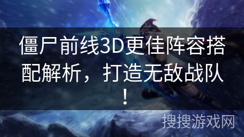 僵尸前线3D更佳阵容搭配解析，打造无敌战队！