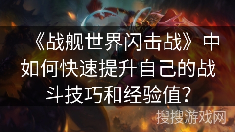 《战舰世界闪击战》中如何快速提升自己的战斗技巧和经验值？