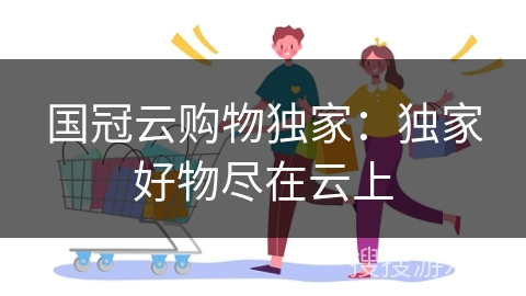 国冠云购物独家：独家好物尽在云上