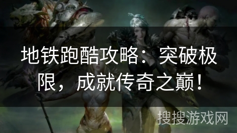 地铁跑酷攻略：突破极限，成就传奇之巅！