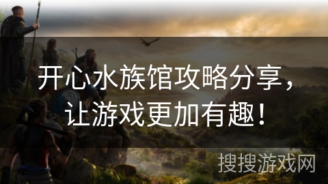 开心水族馆攻略分享，让游戏更加有趣！