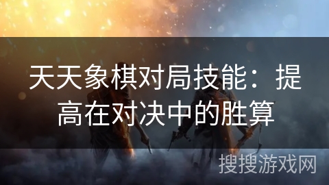 天天象棋对局技能：提高在对决中的胜算