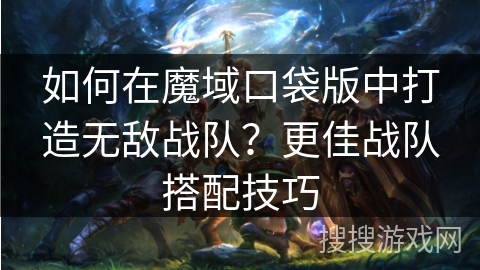 如何在魔域口袋版中打造无敌战队？更佳战队搭配技巧