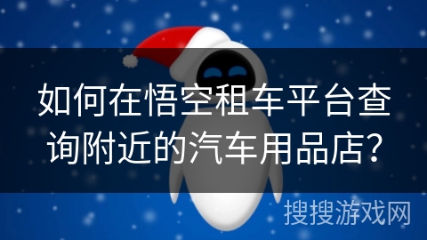 如何在悟空租车平台查询附近的汽车用品店？