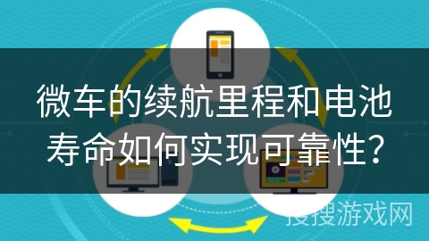 微车的续航里程和电池寿命如何实现可靠性？