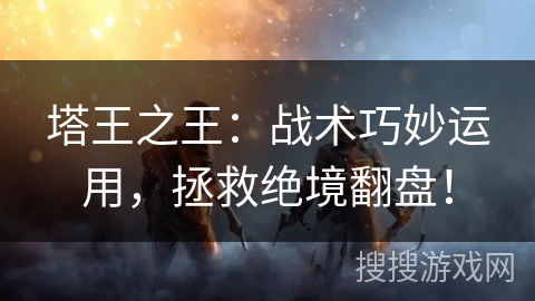 塔王之王：战术巧妙运用，拯救绝境翻盘！