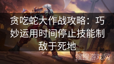 贪吃蛇大作战攻略：巧妙运用时间停止技能制敌于死地