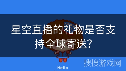 星空直播的礼物是否支持全球寄送? 星空直播的礼物是否支持全球寄送?