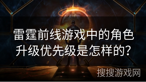 雷霆前线游戏中的角色升级优先级是怎样的？