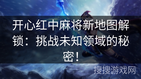 开心红中麻将新地图解锁：挑战未知领域的秘密！