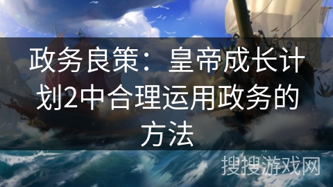 政务良策：皇帝成长计划2中合理运用政务的方法