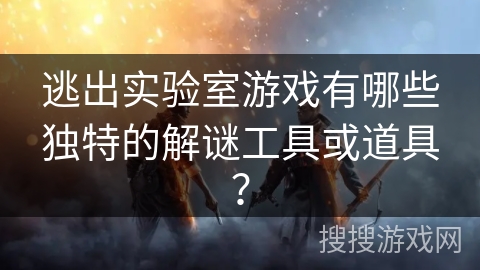 逃出实验室游戏有哪些独特的解谜工具或道具？