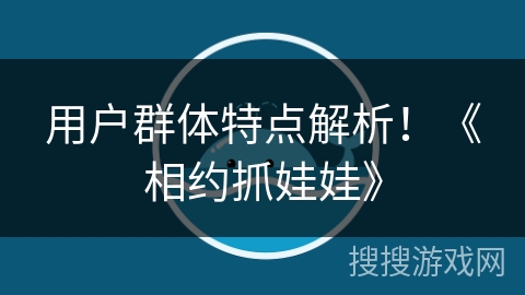 用户群体特点解析！《相约抓娃娃》