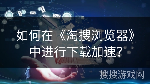 如何在《淘搜浏览器》中进行下载加速？