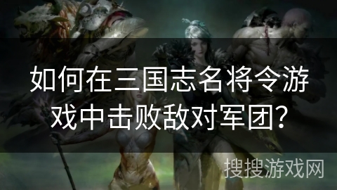 如何在三国志名将令游戏中击败敌对军团？