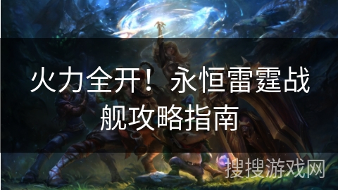 火力全开！永恒雷霆战舰攻略指南