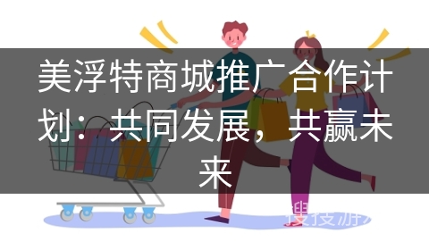 美浮特商城推广合作计划：共同发展，共赢未来