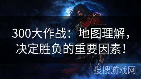 300大作战：地图理解，决定胜负的重要因素！