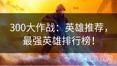 300大作战：英雄推荐，最强英雄排行榜！