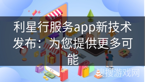 利星行服务app新技术发布：为您提供更多可能