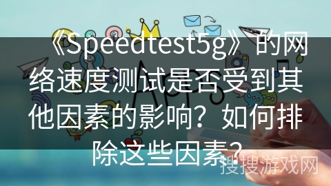 《Speedtest5g》的网络速度测试是否受到其他因素的影响？如何排除这些因素？