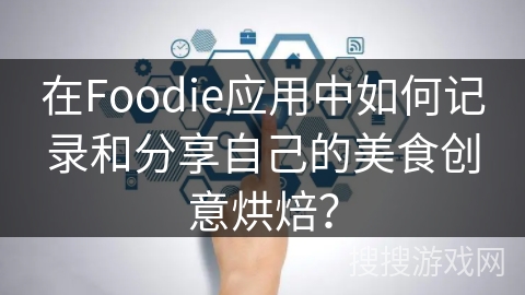 在Foodie应用中如何记录和分享自己的美食创意烘焙？