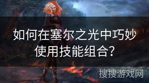 如何在塞尔之光中巧妙使用技能组合？