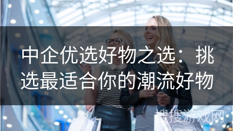 中企优选好物之选：挑选最适合你的潮流好物