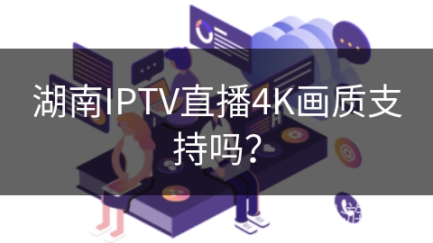 湖南IPTV直播4K画质支持吗？