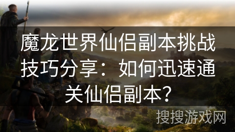 魔龙世界仙侣副本挑战技巧分享：如何迅速通关仙侣副本？