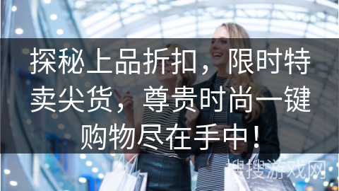 探秘上品折扣，限时特卖尖货，尊贵时尚一键购物尽在手中！