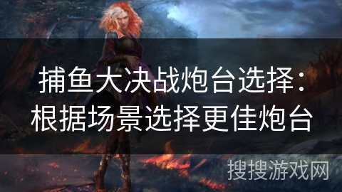 捕鱼大决战炮台选择：根据场景选择更佳炮台