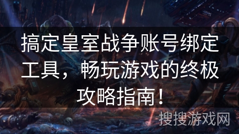 搞定皇室战争账号绑定工具，畅玩游戏的终极攻略指南！