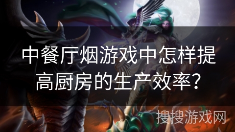 中餐厅烟游戏中怎样提高厨房的生产效率？