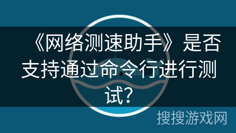 《网络测速助手》是否支持通过命令行进行测试？