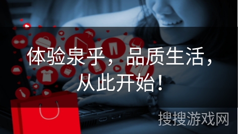 体验泉乎，品质生活，从此开始！