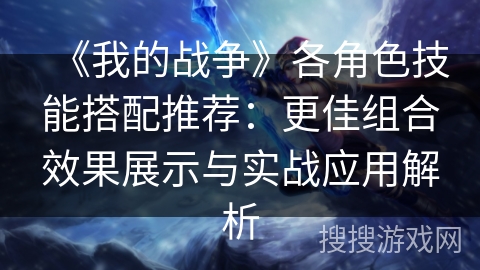《我的战争》各角色技能搭配推荐：更佳组合效果展示与实战应用解析