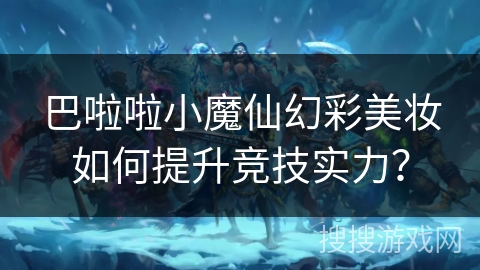 巴啦啦小魔仙幻彩美妆如何提升竞技实力？