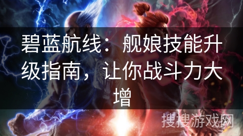 碧蓝航线：舰娘技能升级指南，让你战斗力大增