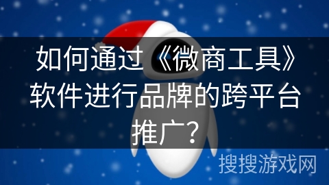 如何通过《微商工具》软件进行品牌的跨平台推广？