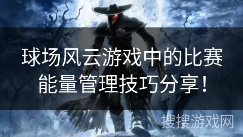 球场风云游戏中的比赛能量管理技巧分享！