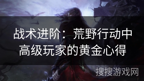 战术进阶：荒野行动中高级玩家的黄金心得