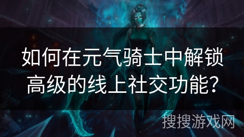 如何在元气骑士中解锁高级的线上社交功能？