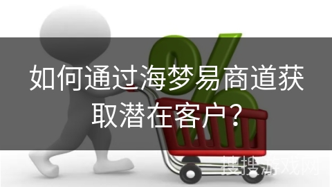 如何通过海梦易商道获取潜在客户？