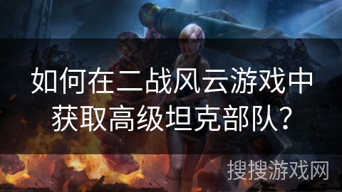 如何在二战风云游戏中获取高级坦克部队？