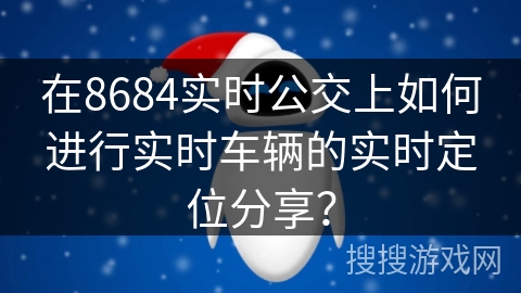 在8684实时公交上如何进行实时车辆的实时定位分享？