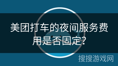 美团打车的夜间服务费用是否固定？