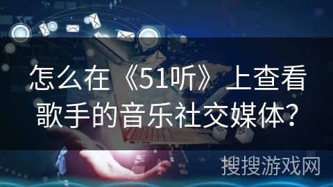 怎么在《51听》上查看歌手的音乐社交媒体？