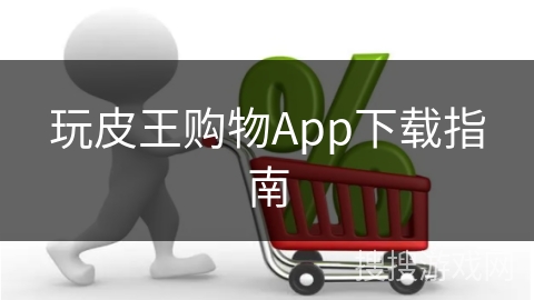 玩皮王购物App下载指南