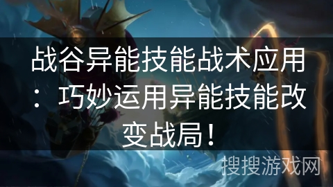 战谷异能技能战术应用：巧妙运用异能技能改变战局！